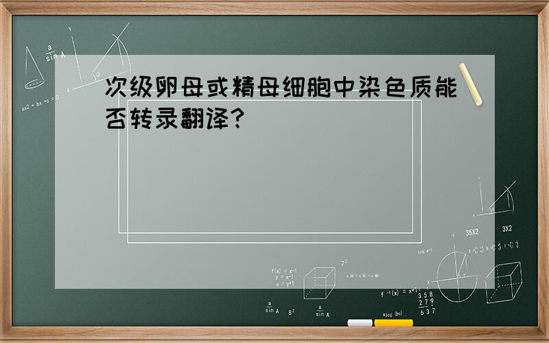 次级卵母或精母细胞中染色质能否转录翻译?