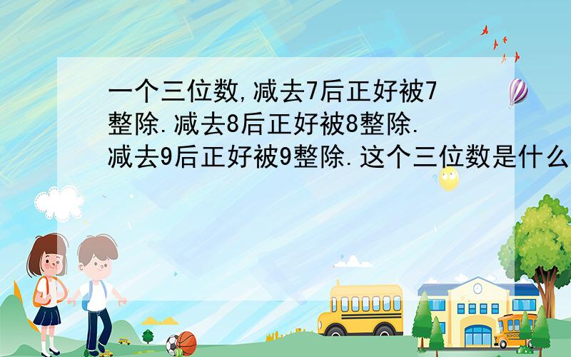 一个三位数,减去7后正好被7整除.减去8后正好被8整除.减去9后正好被9整除.这个三位数是什么?