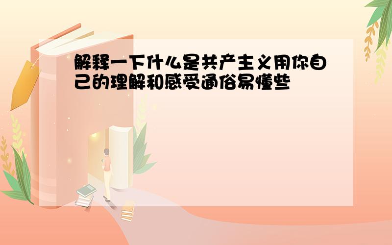 解释一下什么是共产主义用你自己的理解和感受通俗易懂些