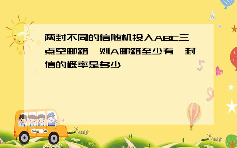 两封不同的信随机投入ABC三点空邮箱、则A邮箱至少有一封信的概率是多少