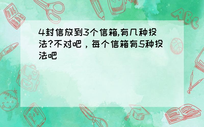 4封信放到3个信箱,有几种投法?不对吧，每个信箱有5种投法吧