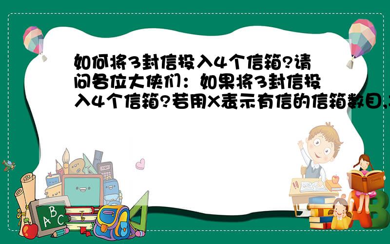 如何将3封信投入4个信箱?请问各位大侠们：如果将3封信投入4个信箱?若用X表示有信的信箱数目,其概率又如何计算?