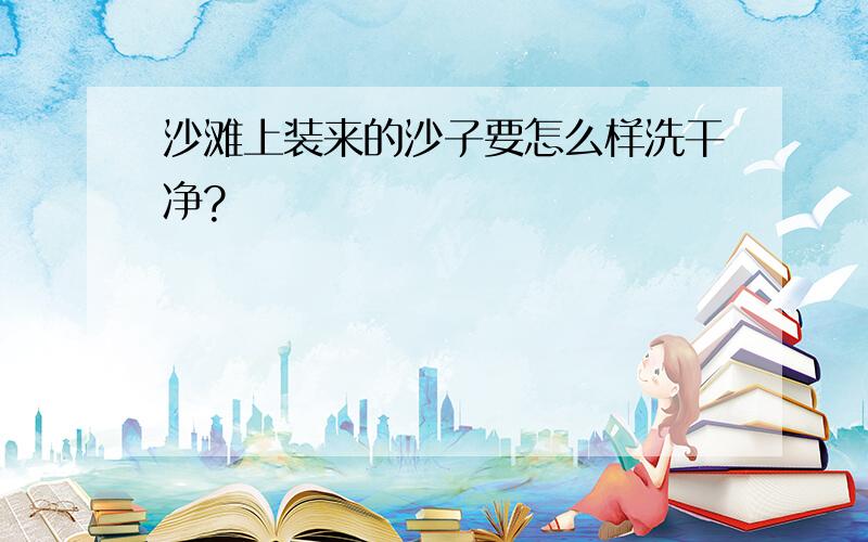 沙滩上装来的沙子要怎么样洗干净?