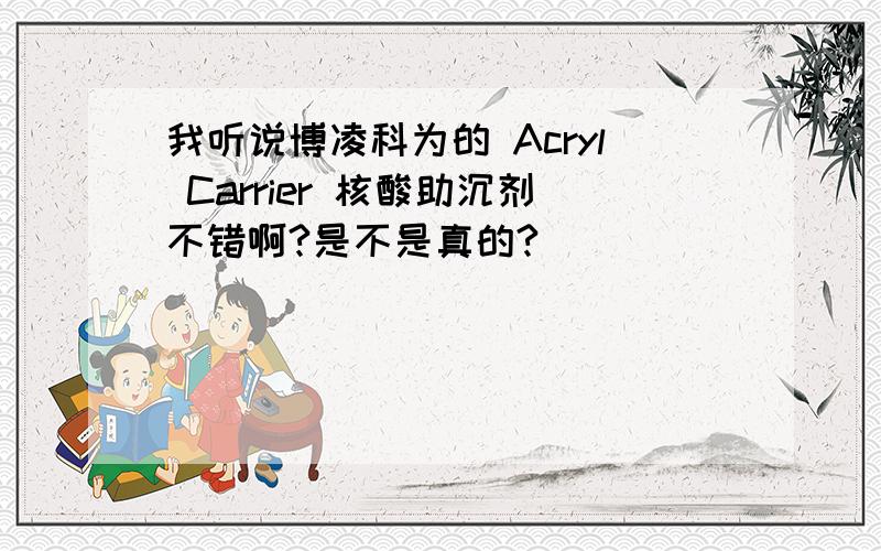 我听说博凌科为的 Acryl Carrier 核酸助沉剂不错啊?是不是真的?