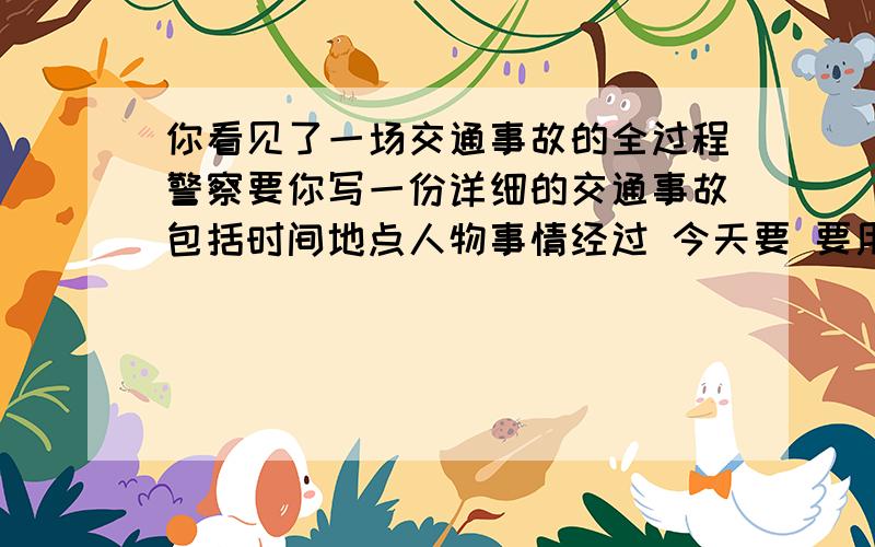 你看见了一场交通事故的全过程警察要你写一份详细的交通事故包括时间地点人物事情经过 今天要 要用上提示词 提示词；accident appear hit fall off call hospital hope