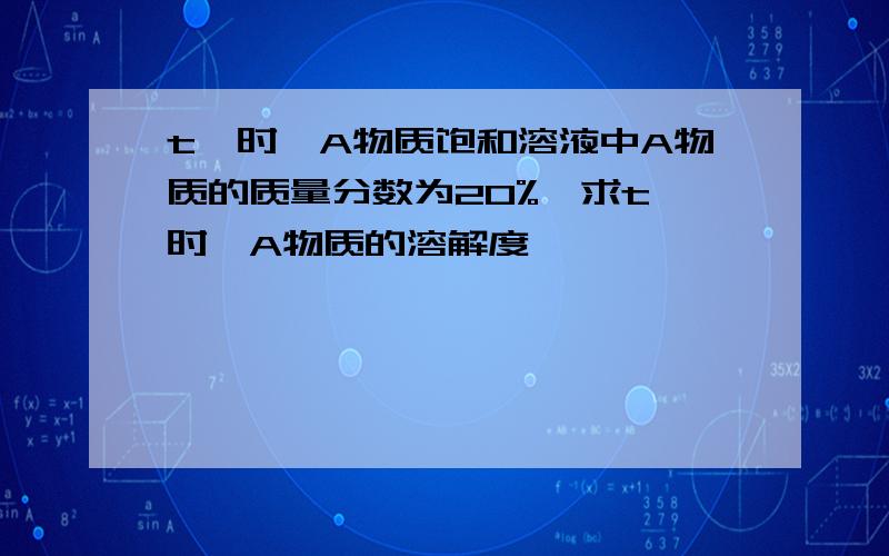 t℃时,A物质饱和溶液中A物质的质量分数为20%,求t℃时,A物质的溶解度