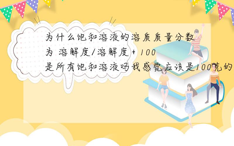 为什么饱和溶液的溶质质量分数为 溶解度/溶解度＋100 是所有饱和溶液吗我感觉应该是100克的饱和溶液