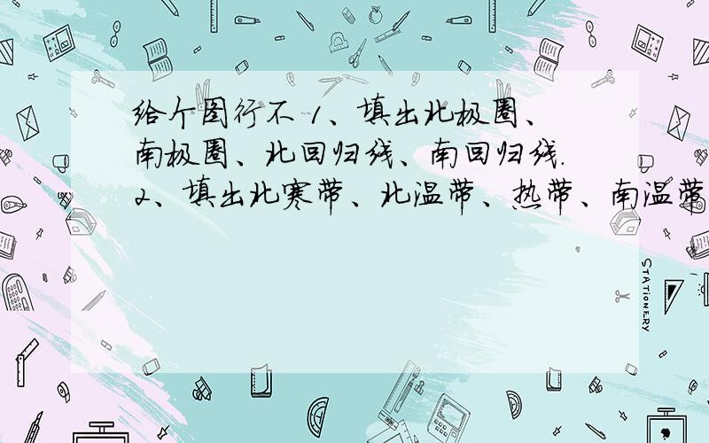 给个图行不 1、填出北极圈、南极圈、北回归线、南回归线.2、填出北寒带、北温带、热带、南温带、南寒带