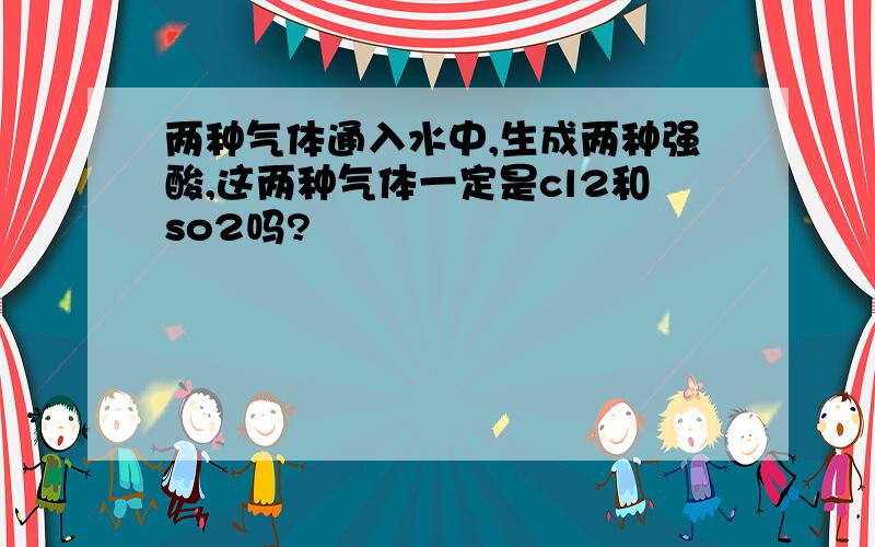 两种气体通入水中,生成两种强酸,这两种气体一定是cl2和so2吗?