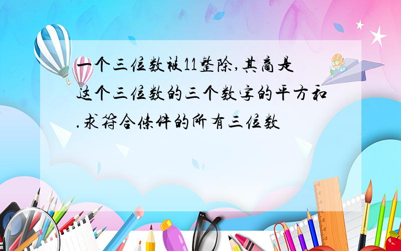 一个三位数被11整除,其商是这个三位数的三个数字的平方和.求符合条件的所有三位数