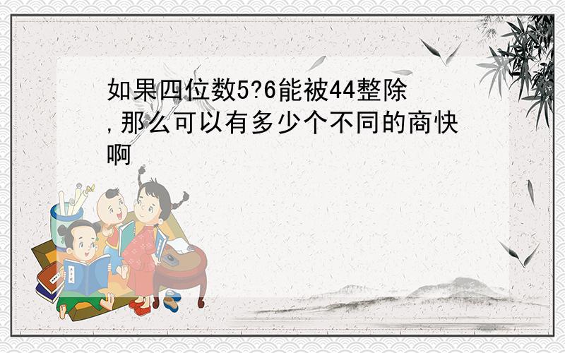 如果四位数5?6能被44整除,那么可以有多少个不同的商快啊