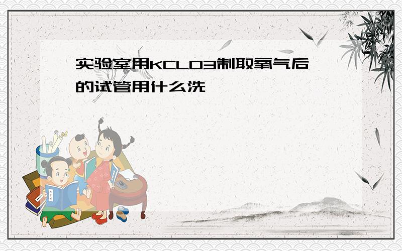 实验室用KCLO3制取氧气后的试管用什么洗