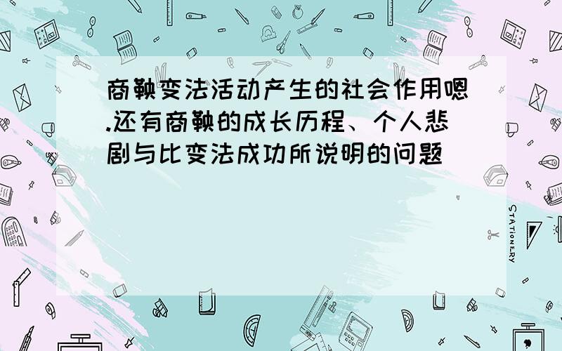 商鞅变法活动产生的社会作用嗯.还有商鞅的成长历程、个人悲剧与比变法成功所说明的问题