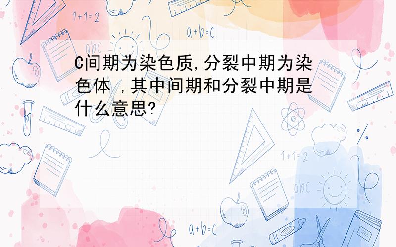 C间期为染色质,分裂中期为染色体 ,其中间期和分裂中期是什么意思?