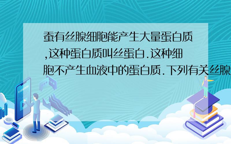 蚕有丝腺细胞能产生大量蛋白质,这种蛋白质叫丝蛋白.这种细胞不产生血液中的蛋白质.下列有关丝腺细胞的判断正确的是 ( )A只有血蛋白基因B.有血蛋白基因和丝蛋白基因C．有丝蛋白基因和