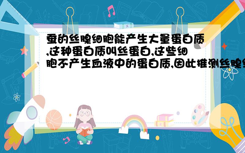 蚕的丝腺细胞能产生大量蛋白质,这种蛋白质叫丝蛋白,这些细胞不产生血液中的蛋白质,因此推测丝腺细胞A 只有丝蛋白基因 B 有丝蛋白和血蛋白基因,只有血蛋白基因没有表达 C 血蛋白基因发