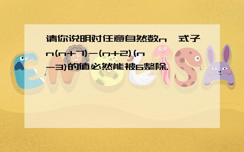 请你说明对任意自然数n,式子n(n+7)-(n+2)(n-3)的值必然能被6整除.