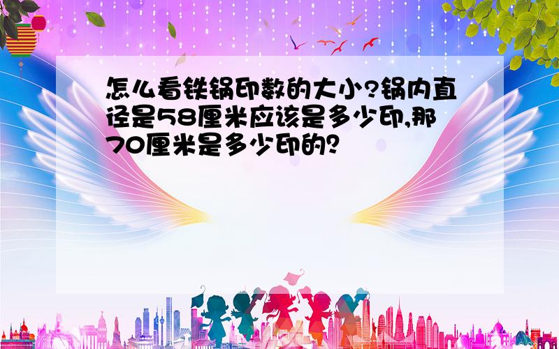 怎么看铁锅印数的大小?锅内直径是58厘米应该是多少印,那70厘米是多少印的？