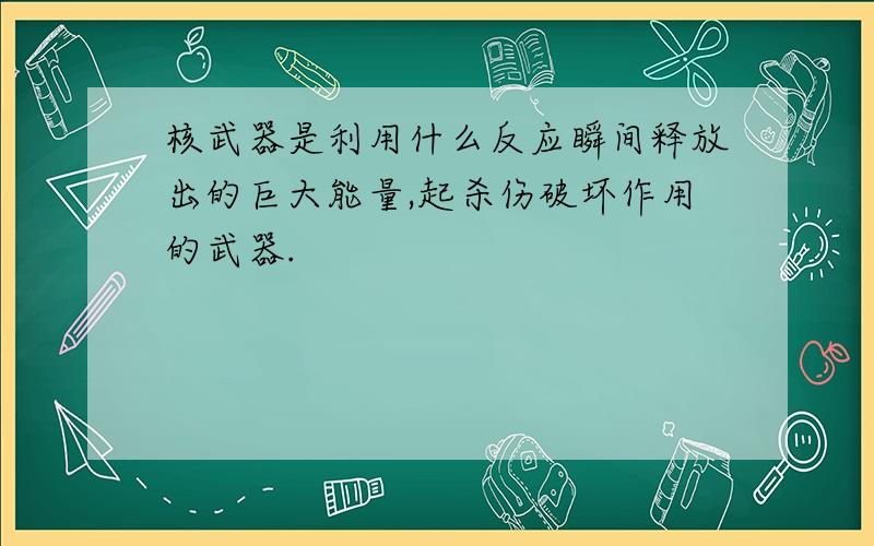 核武器是利用什么反应瞬间释放出的巨大能量,起杀伤破坏作用的武器.