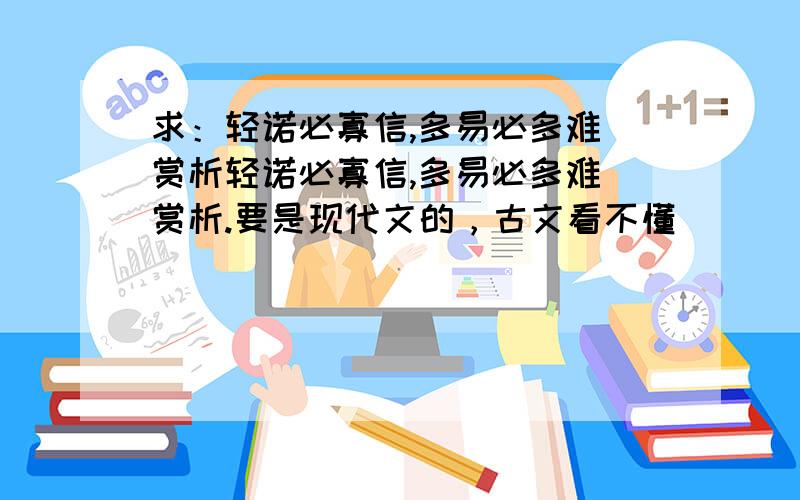 求：轻诺必寡信,多易必多难 赏析轻诺必寡信,多易必多难 赏析.要是现代文的，古文看不懂