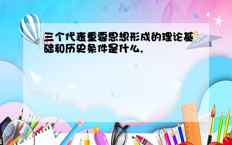 三个代表重要思想形成的理论基础和历史条件是什么,