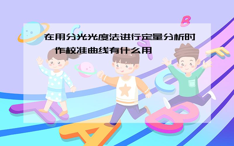 在用分光光度法进行定量分析时,作校准曲线有什么用