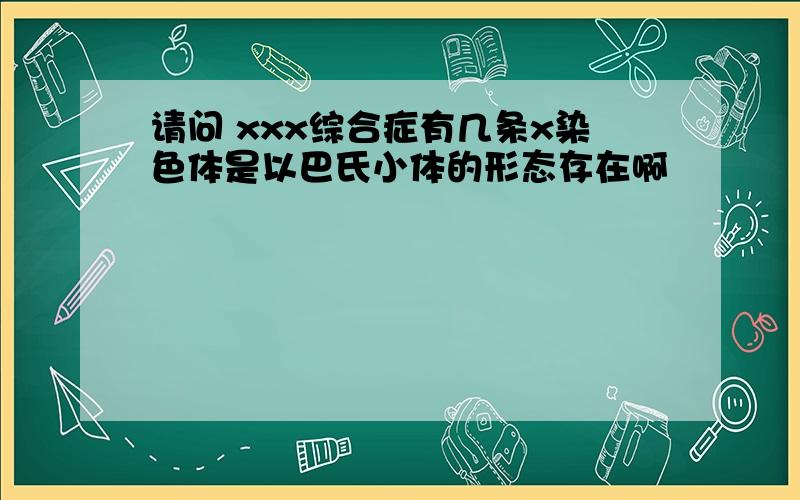 请问 xxx综合症有几条x染色体是以巴氏小体的形态存在啊