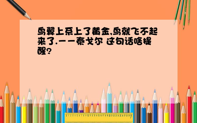 鸟翼上系上了黄金,鸟就飞不起来了.－－泰戈尔 这句话啥提醒?