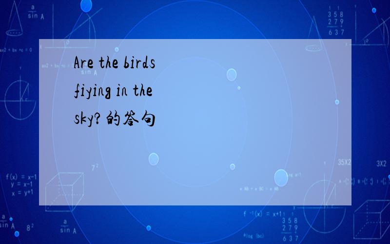 Are the birds fiying in the sky?的答句