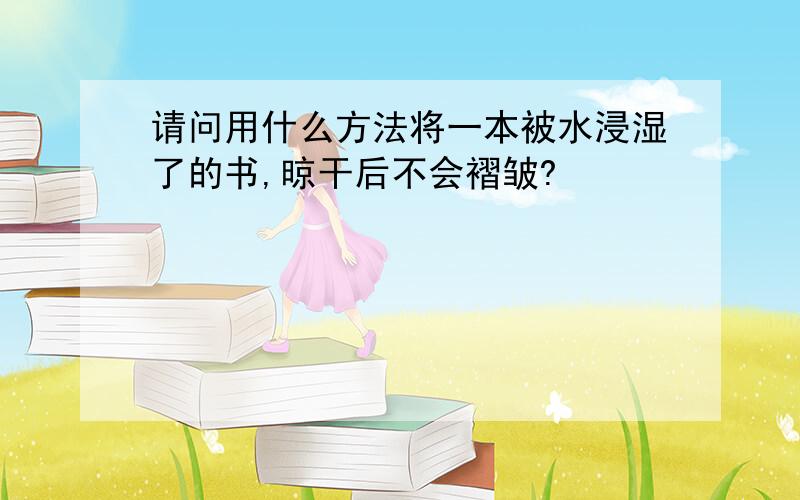 请问用什么方法将一本被水浸湿了的书,晾干后不会褶皱?