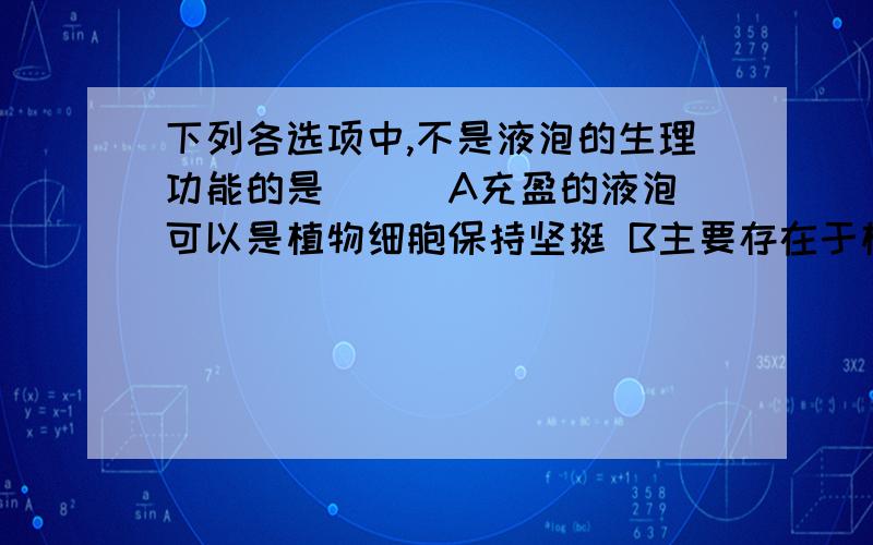 下列各选项中,不是液泡的生理功能的是（ ） A充盈的液泡可以是植物细胞保持坚挺 B主要存在于植物细胞中,