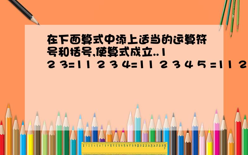 在下面算式中添上适当的运算符号和括号,使算式成立..1 2 3=11 2 3 4=11 2 3 4 5 =11 2 3 4 5 6 =11 2 3 4 5 6 7 =1