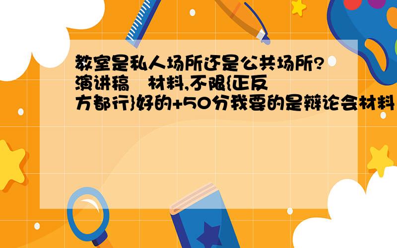 教室是私人场所还是公共场所?演讲稿   材料,不限{正反方都行}好的+50分我要的是辩论会材料    不是的别回答