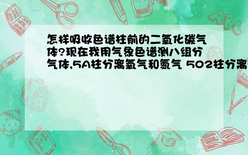 怎样吸收色谱柱前的二氧化碳气体?现在我用气象色谱测八组分气体,5A柱分离氧气和氮气 502柱分离甲烷、二氧化碳、乙烯、乙烷、乙炔01柱分离一氧化碳和甲烷 但是01柱也会分离出二氧化碳,