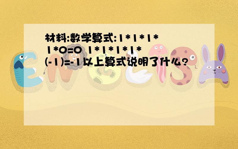 材料:数学算式:1*1*1*1*0=0 1*1*1*1*(-1)=-1以上算式说明了什么?