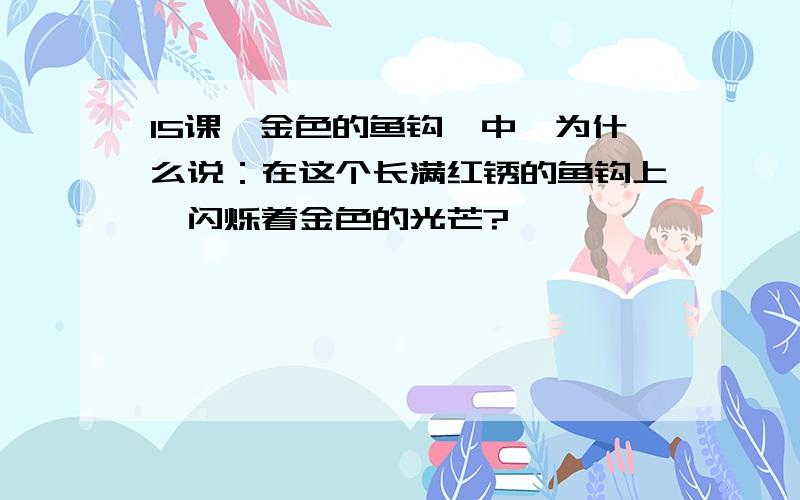 15课《金色的鱼钩》中,为什么说：在这个长满红锈的鱼钩上,闪烁着金色的光芒?