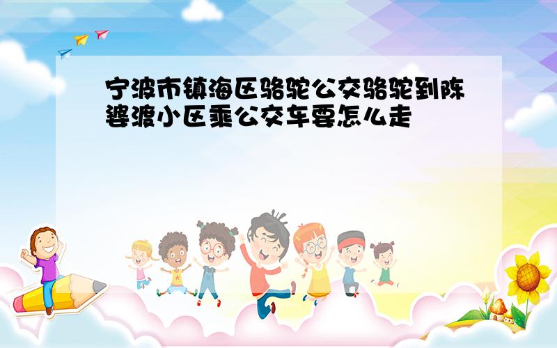 宁波市镇海区骆驼公交骆驼到陈婆渡小区乘公交车要怎么走