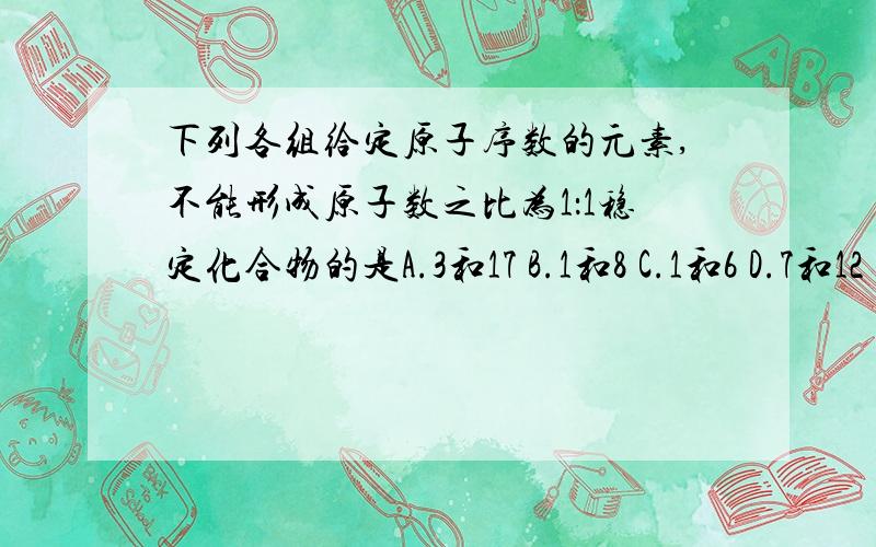 下列各组给定原子序数的元素,不能形成原子数之比为1：1稳定化合物的是A.3和17 B.1和8 C.1和6 D.7和12