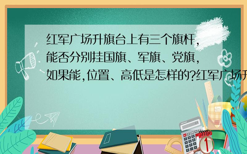 红军广场升旗台上有三个旗杆,能否分别挂国旗、军旗、党旗,如果能,位置、高低是怎样的?红军广场升旗台上有三个旗杆,能否分别挂国(中华人民共和国）旗、军(中国人民解放军）旗、党（中