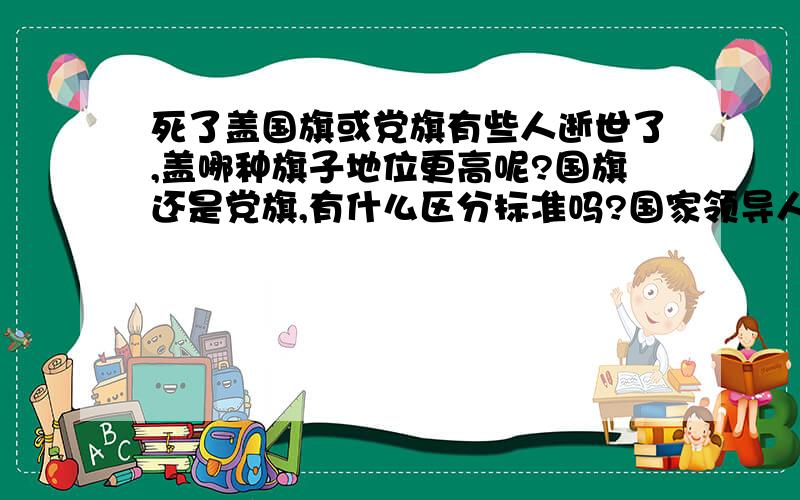 死了盖国旗或党旗有些人逝世了,盖哪种旗子地位更高呢?国旗还是党旗,有什么区分标准吗?国家领导人是什么旗,我看季效羡林教授,就是党旗,