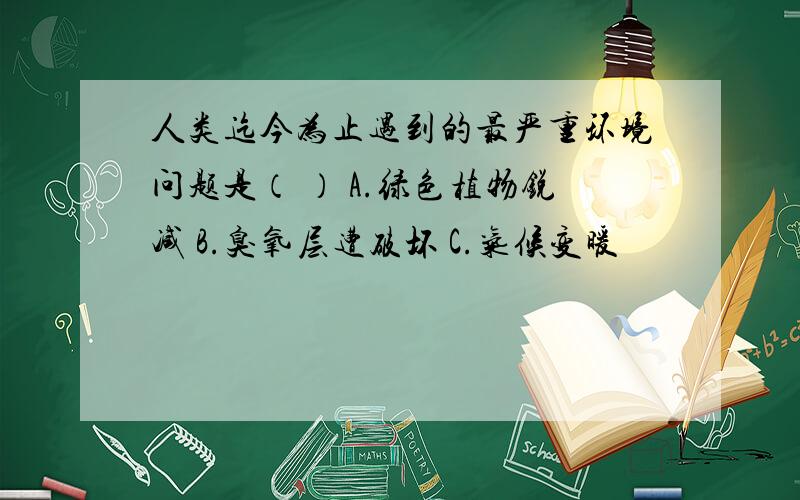 人类迄今为止遇到的最严重环境问题是（ ） A.绿色植物锐减 B.臭氧层遭破坏 C.气候变暖