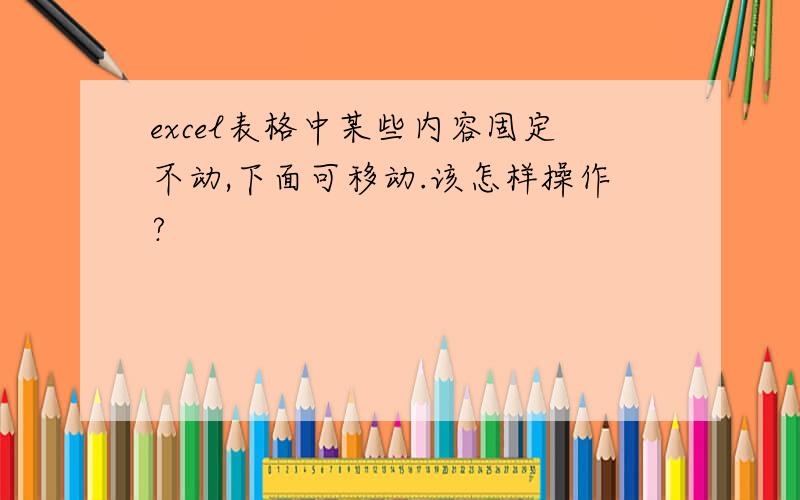 excel表格中某些内容固定不动,下面可移动.该怎样操作?