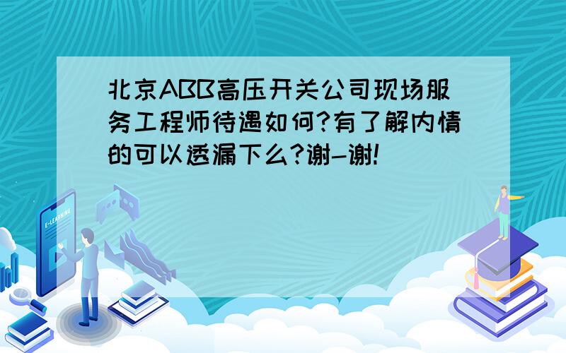 北京ABB高压开关公司现场服务工程师待遇如何?有了解内情的可以透漏下么?谢-谢!