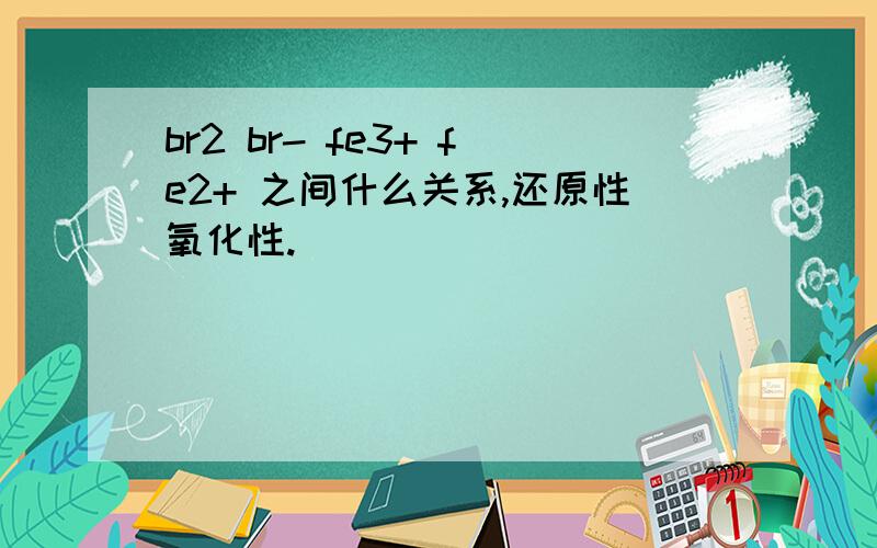 br2 br- fe3+ fe2+ 之间什么关系,还原性氧化性.