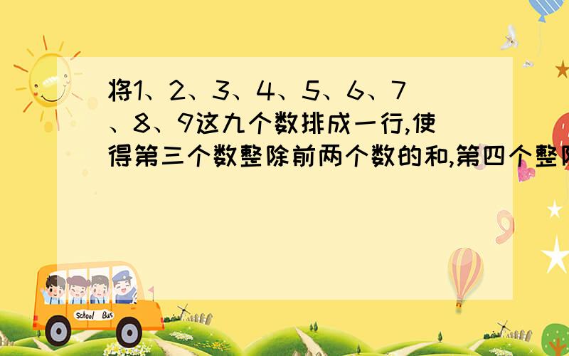 将1、2、3、4、5、6、7、8、9这九个数排成一行,使得第三个数整除前两个数的和,第四个整除前三个数的和.第九个数整除前八个数的总和.如果第一个数是6,第四个数是2,第五个数是1,排在最后的