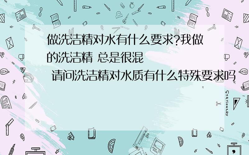 做洗洁精对水有什么要求?我做的洗洁精 总是很混      请问洗洁精对水质有什么特殊要求吗