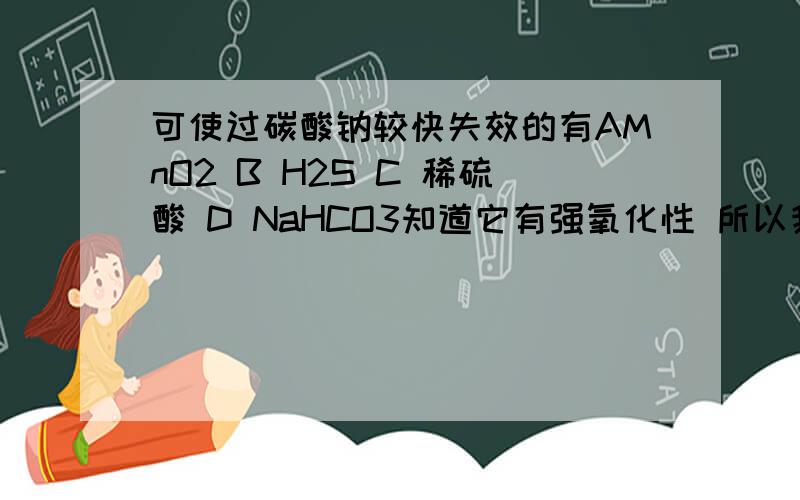 可使过碳酸钠较快失效的有AMnO2 B H2S C 稀硫酸 D NaHCO3知道它有强氧化性 所以我就算了有还原性的H2S可使答案是ABC 为什么呢?