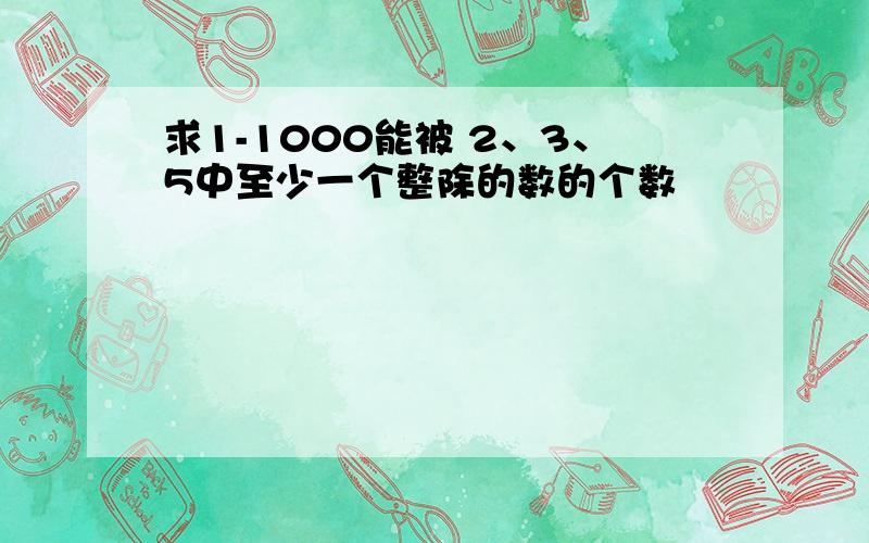 求1-1000能被 2、3、5中至少一个整除的数的个数