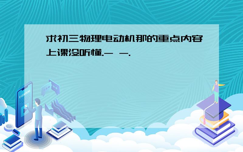 求初三物理电动机那的重点内容上课没听懂.- -.