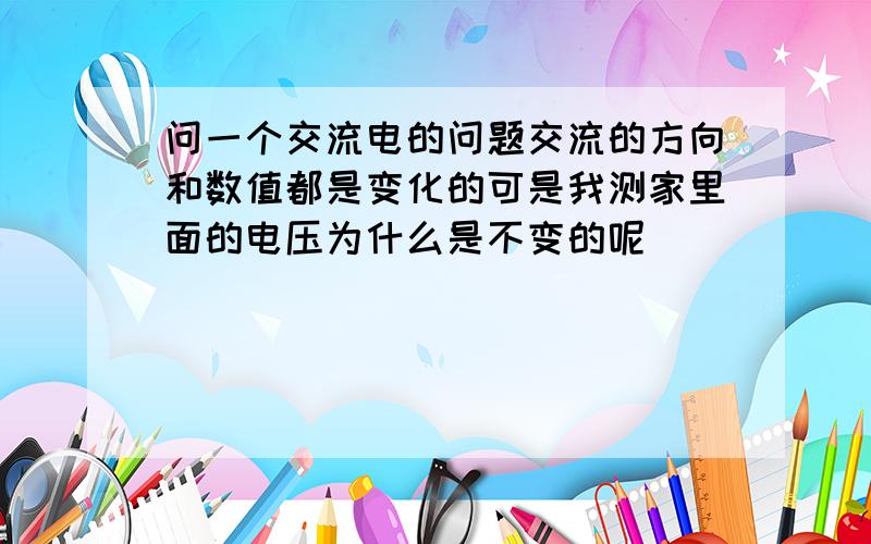 问一个交流电的问题交流的方向和数值都是变化的可是我测家里面的电压为什么是不变的呢